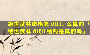 绝世武林命格怎 🐋 么算的「绝世武林 🦈 给钱是真的吗」